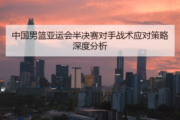 中国男篮亚运会半决赛对手战术应对策略深度分析